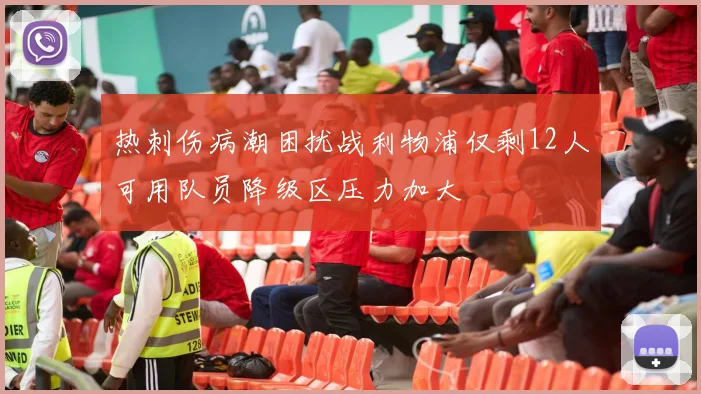 热刺伤病潮困扰战利物浦仅剩12人可用队员降级区压力加大
